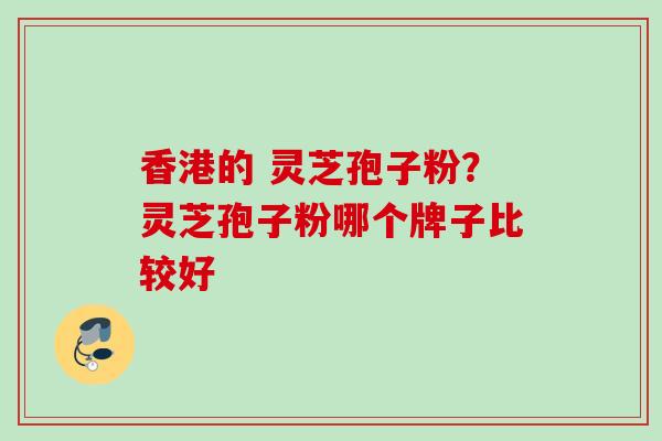 香港的 灵芝孢子粉？灵芝孢子粉哪个牌子比较好