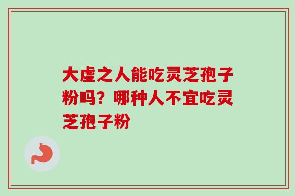 大虚之人能吃灵芝孢子粉吗？哪种人不宜吃灵芝孢子粉