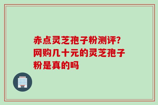 赤点灵芝孢子粉测评？网购几十元的灵芝孢子粉是真的吗