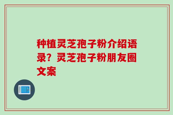 种植灵芝孢子粉介绍语录？灵芝孢子粉朋友圈文案