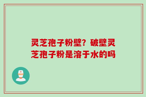 灵芝孢子粉壁？破壁灵芝孢子粉是溶于水的吗