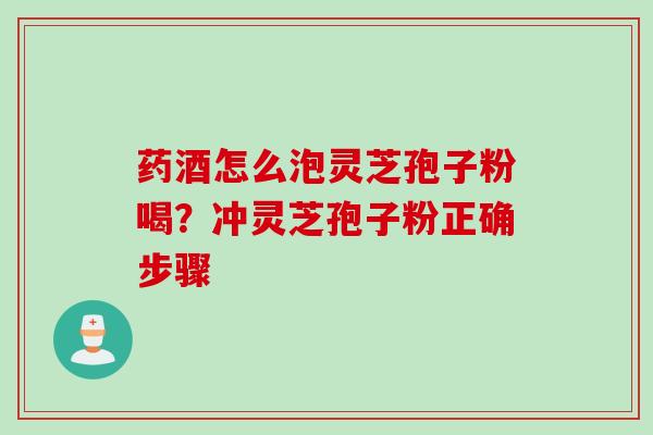 药酒怎么泡灵芝孢子粉喝？冲灵芝孢子粉正确步骤