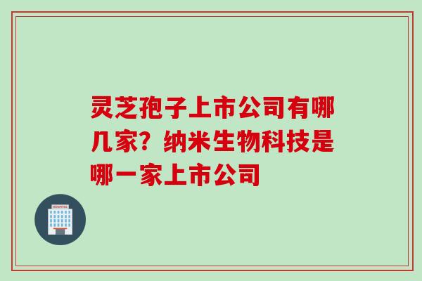 灵芝孢子上市公司有哪几家?纳米生物科技是哪一家上市公司 灵芝孢子上市公司有哪几家?纳米生物科技是哪一家上市公司
