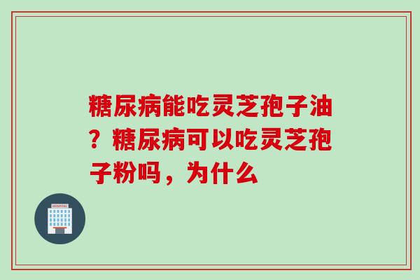 糖尿病能吃灵芝孢子油？糖尿病可以吃灵芝孢子粉吗，为什么