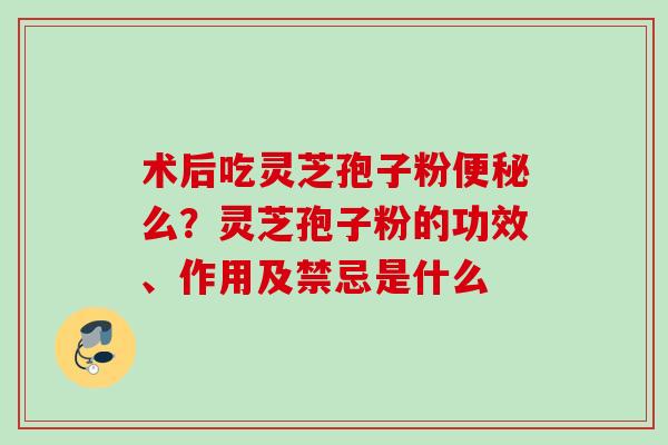 术后吃灵芝孢子粉便秘么？灵芝孢子粉的功效、作用及禁忌是什么