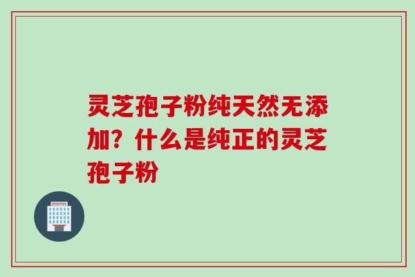 灵芝孢子粉纯天然无添加？什么是纯正的灵芝孢子粉