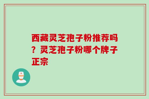 西藏灵芝孢子粉推荐吗？灵芝孢子粉哪个牌子正宗