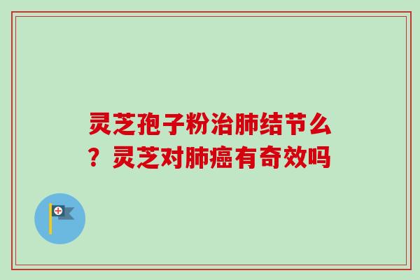 灵芝孢子粉治肺结节么？灵芝对肺癌有奇效吗