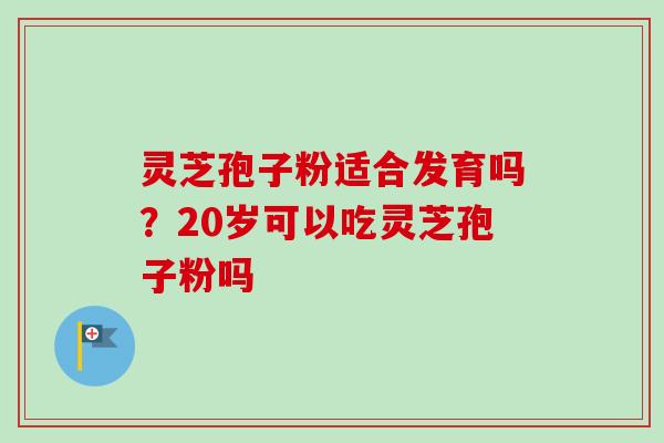 灵芝孢子粉适合发育吗？20岁可以吃灵芝孢子粉吗