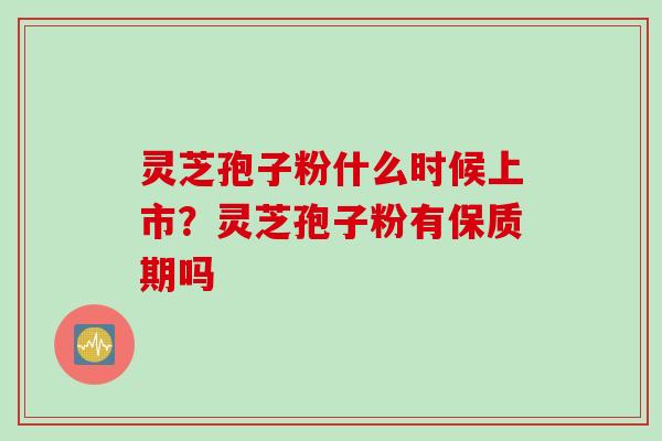 灵芝孢子粉什么时候上市？灵芝孢子粉有保质期吗