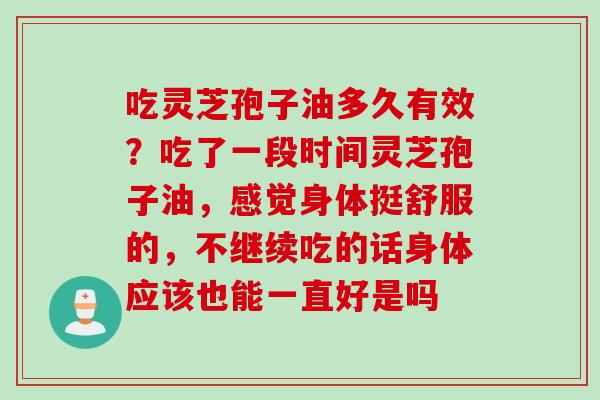 吃灵芝孢子油多久有效？吃了一段时间灵芝孢子油，感觉身体挺舒服的，不继续吃的话身体应该也能一直好是吗