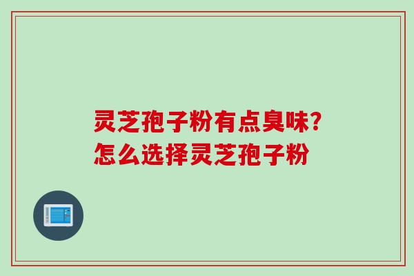 灵芝孢子粉有点臭味？怎么选择灵芝孢子粉