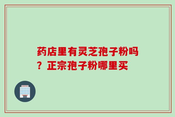 药店里有灵芝孢子粉吗？正宗孢子粉哪里买