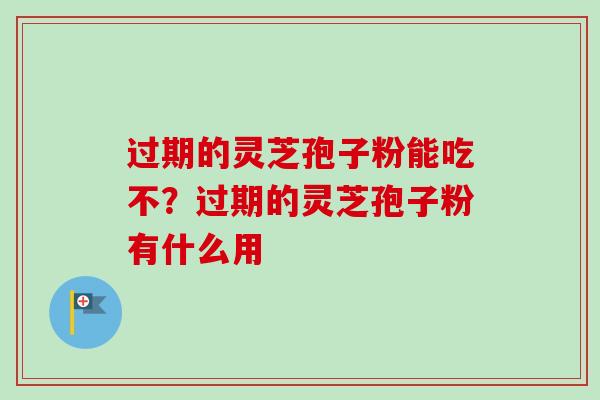 过期的灵芝孢子粉能吃不?过期的灵芝孢子粉有什么用 过期的灵芝孢子粉能吃不?过期的灵芝孢子粉有什么用