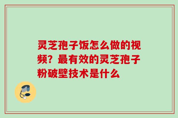 灵芝孢子饭怎么做的视频？最有效的灵芝孢子粉破壁技术是什么