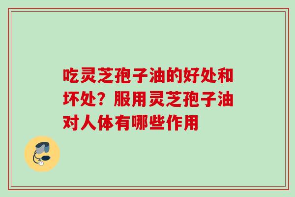 吃灵芝孢子油的好处和坏处？服用灵芝孢子油对人体有哪些作用