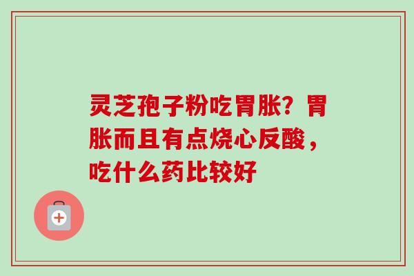 灵芝孢子粉吃胃胀？胃胀而且有点烧心反酸，吃什么药比较好