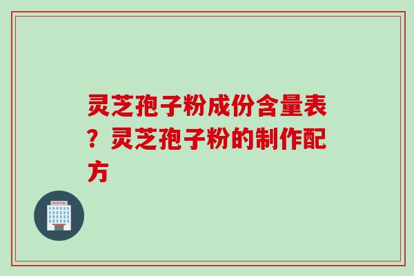 灵芝孢子粉成份含量表？灵芝孢子粉的制作配方