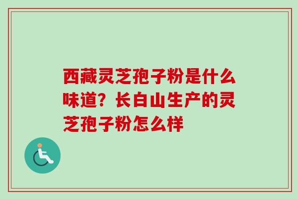 西藏灵芝孢子粉是什么味道？长白山生产的灵芝孢子粉怎么样