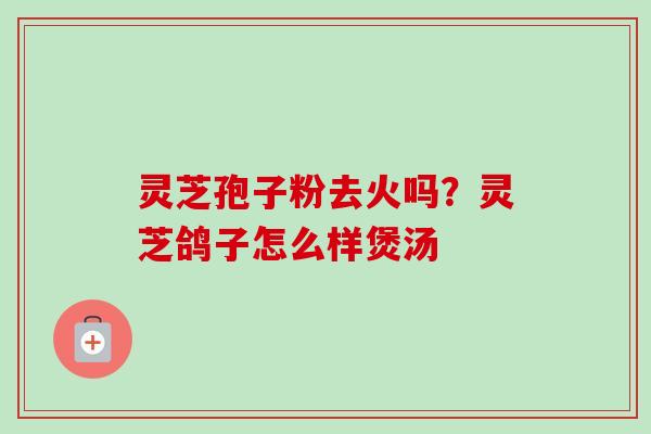 灵芝孢子粉去火吗？灵芝鸽子怎么样煲汤