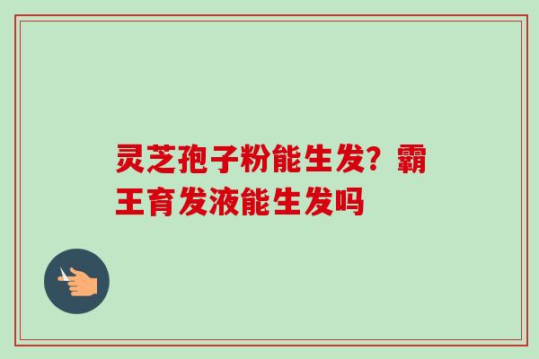 灵芝孢子粉能生发？霸王育发液能生发吗