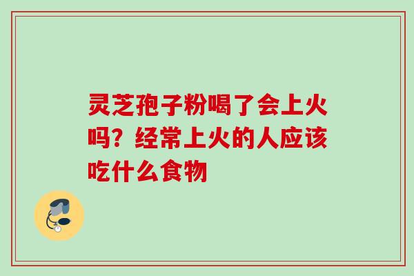 灵芝孢子粉喝了会上火吗？经常上火的人应该吃什么食物