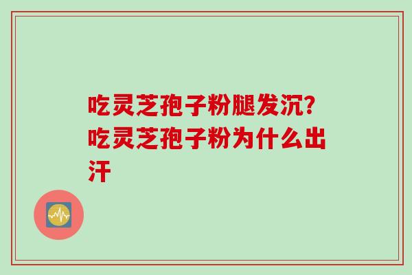 吃灵芝孢子粉腿发沉？吃灵芝孢子粉为什么出汗