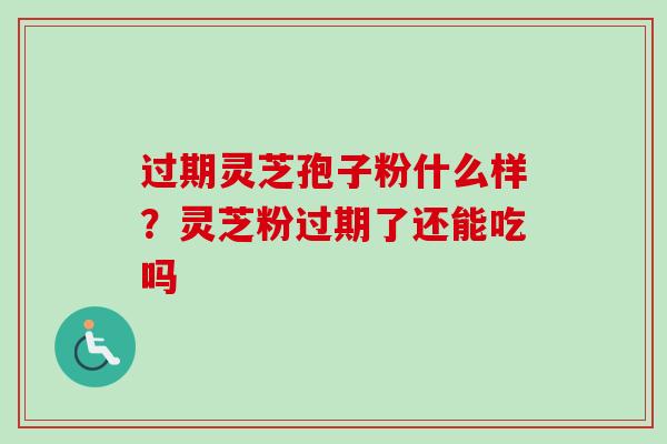 过期灵芝孢子粉什么样？灵芝粉过期了还能吃吗
