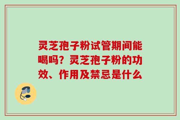 灵芝孢子粉试管期间能喝吗?灵芝孢子粉的功效、作用及禁忌是什么 灵芝孢子粉试管期间能喝吗?灵芝孢子粉的功效、作用及禁忌是什么
