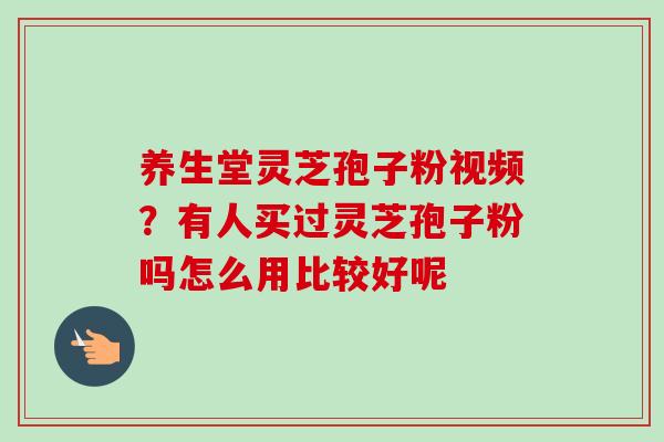 养生堂灵芝孢子粉视频？有人买过灵芝孢子粉吗怎么用比较好呢