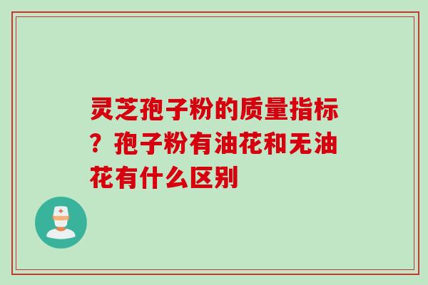 灵芝孢子粉的质量指标？孢子粉有油花和无油花有什么区别