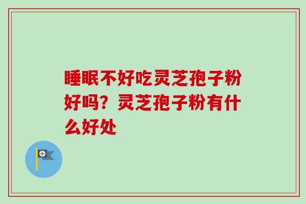 睡眠不好吃灵芝孢子粉好吗？灵芝孢子粉有什么好处