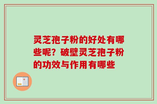 灵芝孢子粉的好处有哪些呢?破壁灵芝孢子粉的功效与作用有哪些 灵芝孢子粉的好处有哪些呢?破壁灵芝孢子粉的功效与作用有哪些