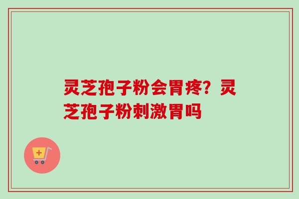 灵芝孢子粉会胃疼？灵芝孢子粉刺激胃吗