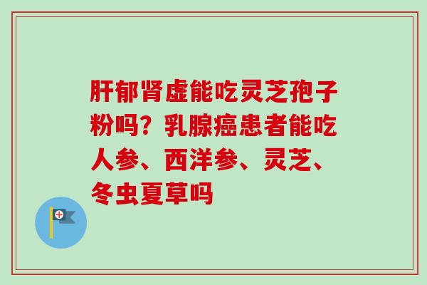 郁虚能吃灵芝孢子粉吗？乳腺患者能吃人参、西洋参、灵芝、冬虫夏草吗