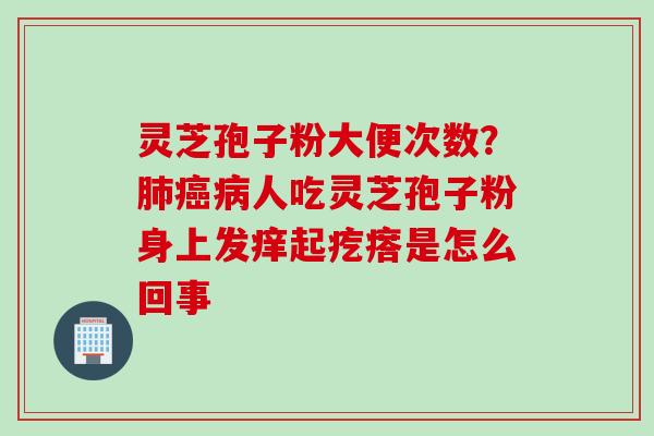 灵芝孢子粉大便次数？肺癌病人吃灵芝孢子粉身上发痒起疙瘩是怎么回事