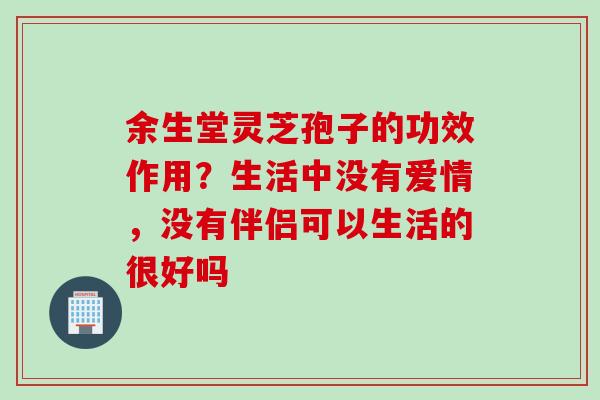 余生堂灵芝孢子的功效作用？生活中没有爱情，没有伴侣可以生活的很好吗