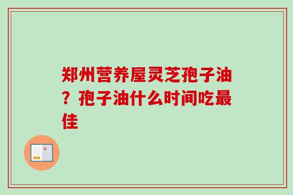 郑州营养屋灵芝孢子油？孢子油什么时间吃最佳