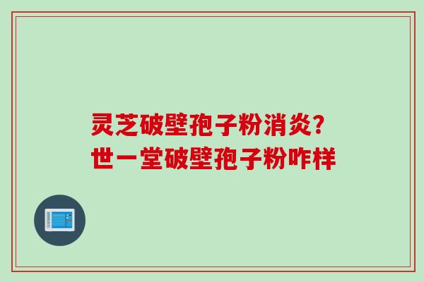 灵芝破壁孢子粉消炎？世一堂破壁孢子粉咋样