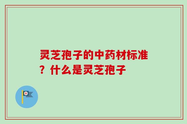 灵芝孢子的中药材标准？什么是灵芝孢子