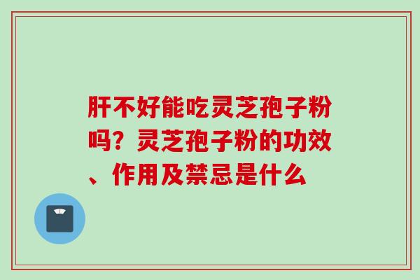 肝不好能吃灵芝孢子粉吗？灵芝孢子粉的功效、作用及禁忌是什么