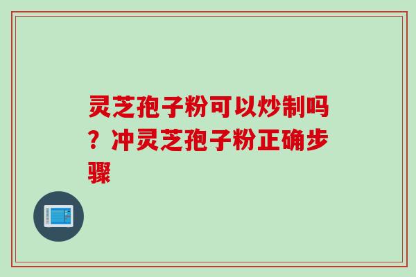 灵芝孢子粉可以炒制吗？冲灵芝孢子粉正确步骤
