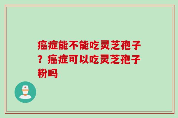 症能不能吃灵芝孢子？症可以吃灵芝孢子粉吗