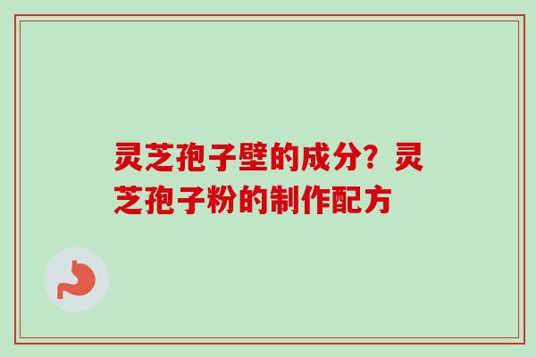 灵芝孢子壁的成分？灵芝孢子粉的制作配方