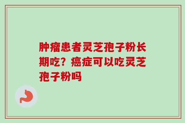 肿瘤患者灵芝孢子粉长期吃？癌症可以吃灵芝孢子粉吗