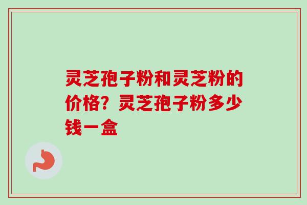 灵芝孢子粉和灵芝粉的价格？灵芝孢子粉多少钱一盒