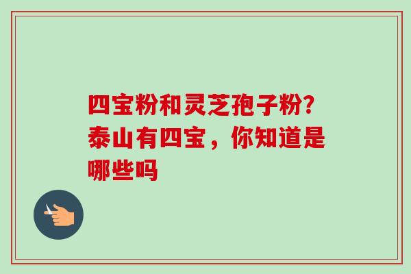 四宝粉和灵芝孢子粉？泰山有四宝，你知道是哪些吗