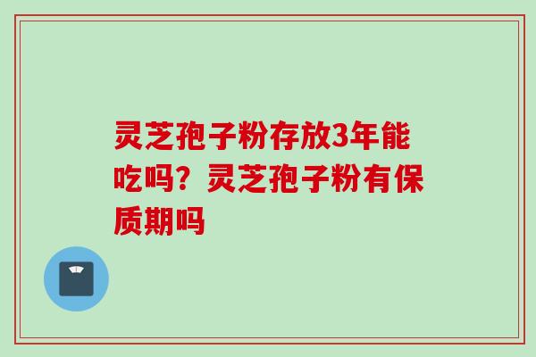 灵芝孢子粉存放3年能吃吗?灵芝孢子粉有保质期吗 灵芝孢子粉存放3年能吃吗?灵芝孢子粉有保质期吗