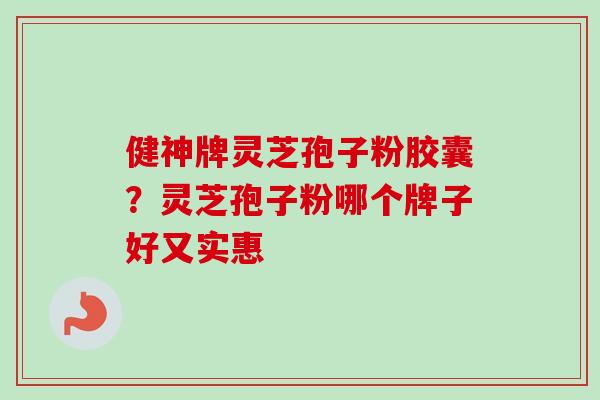 健神牌灵芝孢子粉胶囊？灵芝孢子粉哪个牌子好又实惠