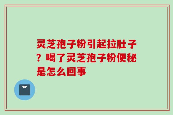 灵芝孢子粉引起拉肚子？喝了灵芝孢子粉便秘是怎么回事